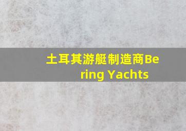 土耳其游艇制造商Bering Yachts